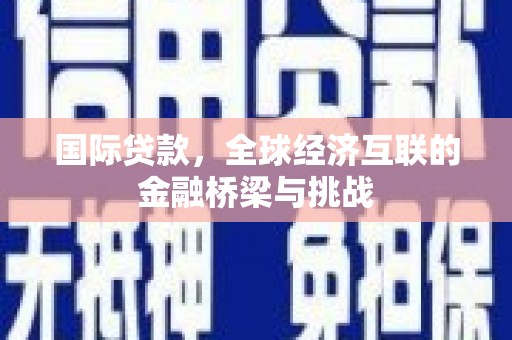 梨树县国际贷款，全球经济互联的金融桥梁与挑战