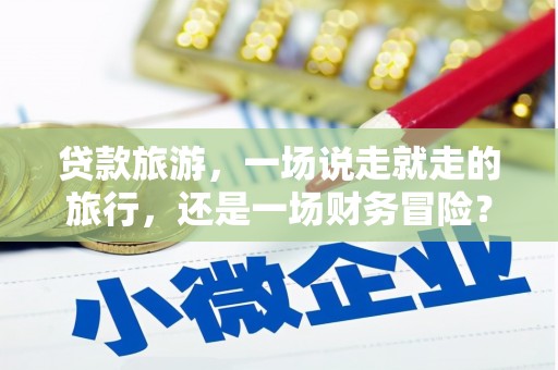 梨树县贷款旅游，一场说走就走的旅行，还是一场财务冒险？