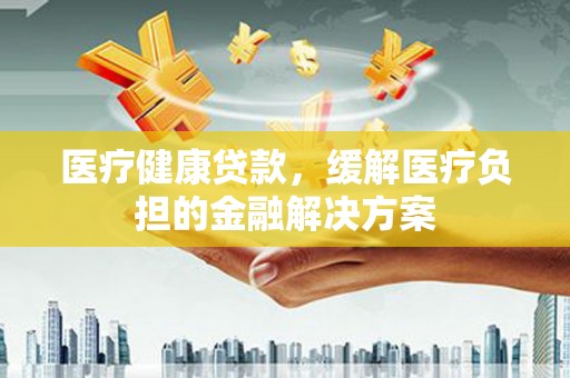 梨树县医疗健康贷款，缓解医疗负担的金融解决方案