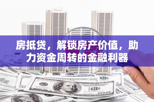 梨树县房抵贷，解锁房产价值，助力资金周转的金融利器