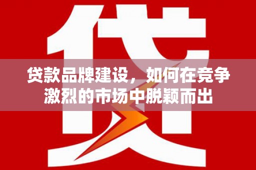 梨树县贷款品牌建设，如何在竞争激烈的市场中脱颖而出