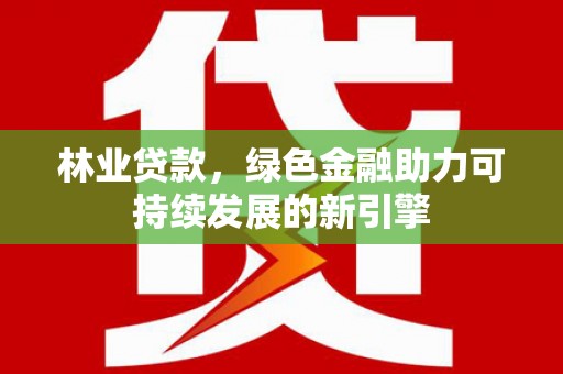 梨树县林业贷款，绿色金融助力可持续发展的新引擎