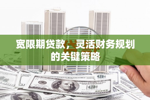 梨树县宽限期贷款，灵活财务规划的关键策略