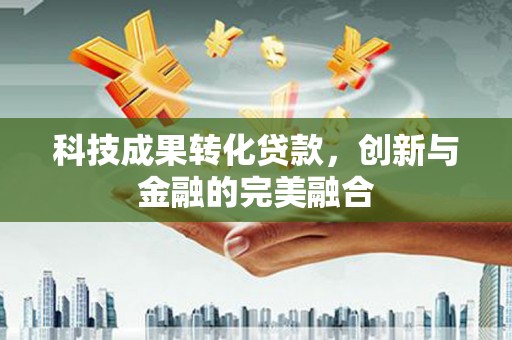 梨树县科技成果转化贷款，创新与金融的完美融合