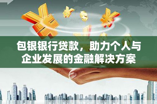 梨树县包银银行贷款，助力个人与企业发展的金融解决方案