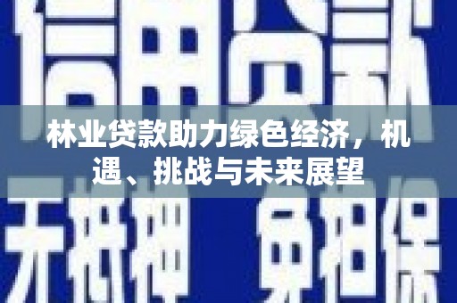 梨树县林业贷款助力绿色经济，机遇、挑战与未来展望