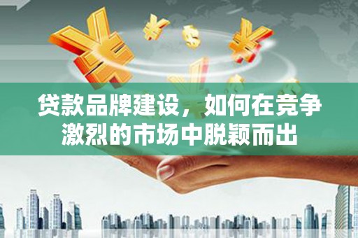 梨树县贷款品牌建设，如何在竞争激烈的市场中脱颖而出