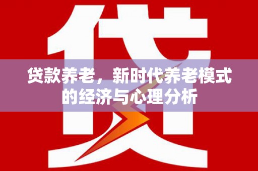梨树县贷款养老，新时代养老模式的经济与心理分析