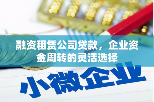 梨树县融资租赁公司贷款，企业资金周转的灵活选择