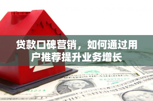 梨树县贷款口碑营销，如何通过用户推荐提升业务增长