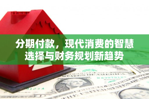 梨树县分期付款，现代消费的智慧选择与财务规划新趋势