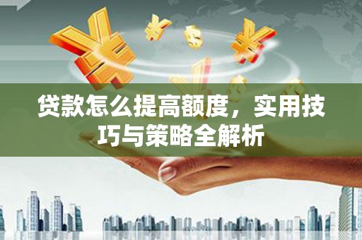 梨树县贷款怎么提高额度，实用技巧与策略全解析