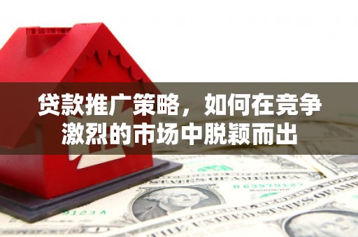 梨树县贷款推广策略，如何在竞争激烈的市场中脱颖而出