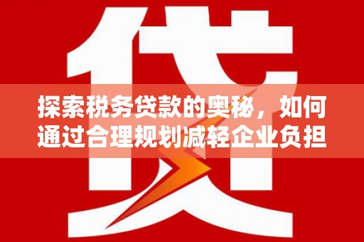 梨树县探索税务贷款的奥秘，如何通过合理规划减轻企业负担