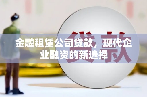 梨树县金融租赁公司贷款，现代企业融资的新选择