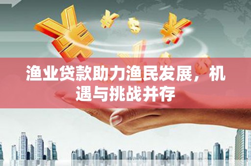 梨树县渔业贷款助力渔民发展，机遇与挑战并存
