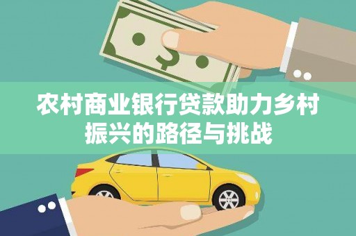 梨树县农村商业银行贷款助力乡村振兴的路径与挑战