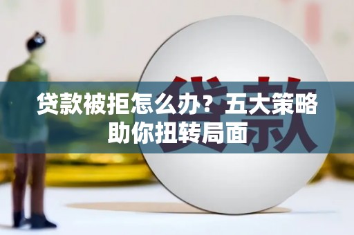 梨树县贷款被拒怎么办？五大策略助你扭转局面