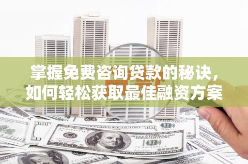 梨树县掌握免费咨询贷款的秘诀，如何轻松获取最佳融资方案