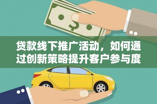 梨树县贷款线下推广活动，如何通过创新策略提升客户参与度