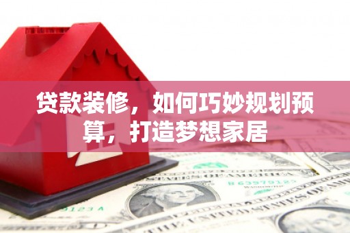梨树县贷款装修，如何巧妙规划预算，打造梦想家居
