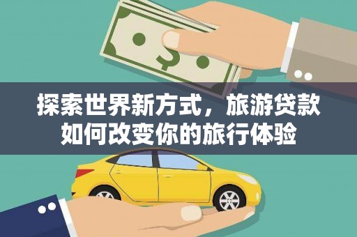 梨树县探索世界新方式，旅游贷款如何改变你的旅行体验