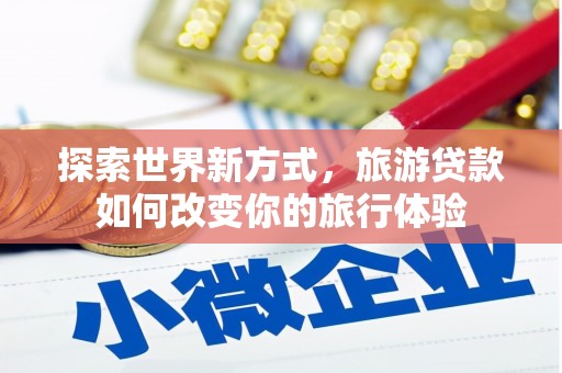 梨树县探索世界新方式，旅游贷款如何改变你的旅行体验