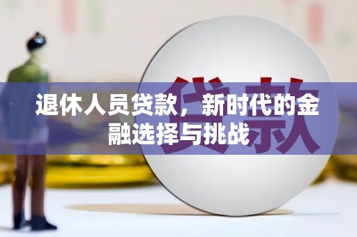 梨树县退休人员贷款，新时代的金融选择与挑战
