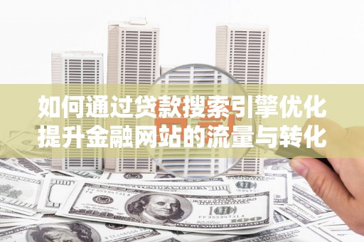 梨树县如何通过贷款搜索引擎优化提升金融网站的流量与转化率