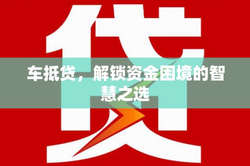 梨树县车抵贷，解锁资金困境的智慧之选