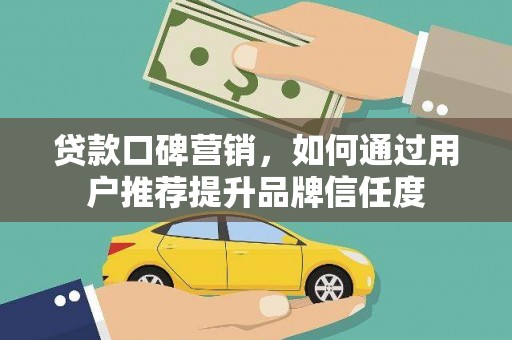 梨树县贷款口碑营销，如何通过用户推荐提升品牌信任度