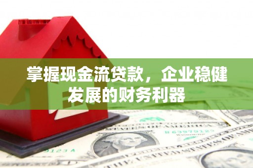 梨树县掌握现金流贷款，企业稳健发展的财务利器