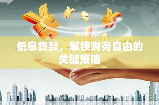 梨树县低息贷款，解锁财务自由的关键策略