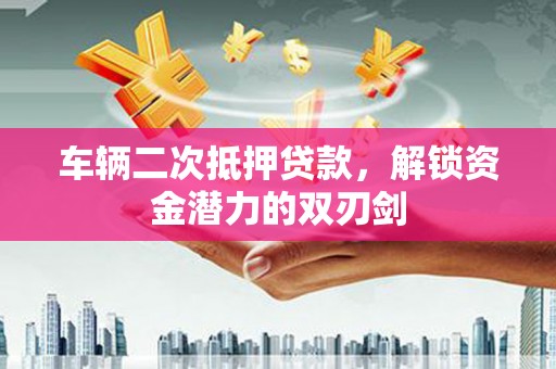 梨树县车辆二次抵押贷款，解锁资金潜力的双刃剑