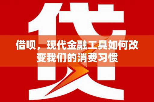 梨树县借呗，现代金融工具如何改变我们的消费习惯