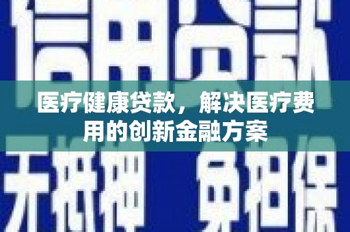 梨树县医疗健康贷款，解决医疗费用的创新金融方案
