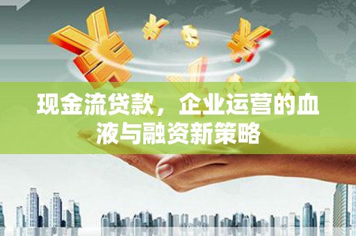 梨树县现金流贷款，企业运营的血液与融资新策略