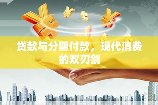 梨树县贷款与分期付款，现代消费的双刃剑