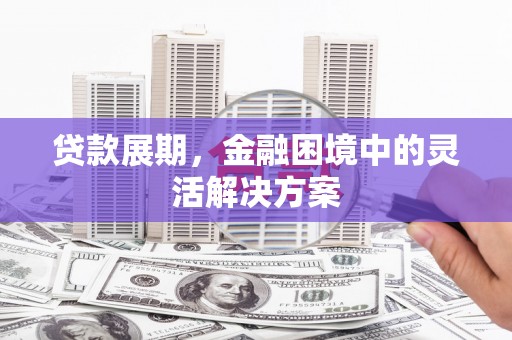 梨树县贷款展期，金融困境中的灵活解决方案