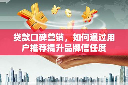 梨树县贷款口碑营销，如何通过用户推荐提升品牌信任度