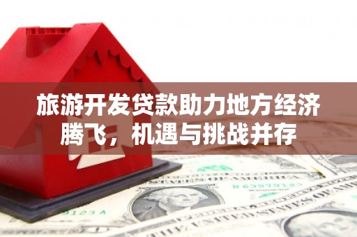 梨树县旅游开发贷款助力地方经济腾飞，机遇与挑战并存