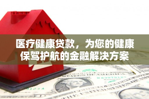 梨树县医疗健康贷款，为您的健康保驾护航的金融解决方案