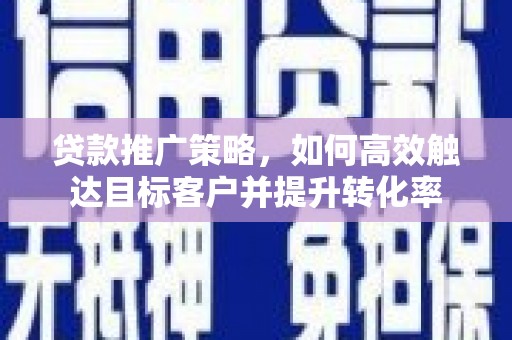 梨树县贷款推广策略，如何高效触达目标客户并提升转化率