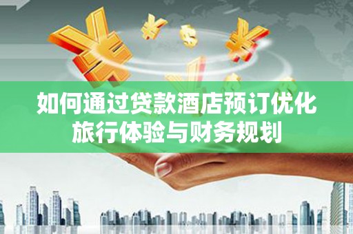 梨树县如何通过贷款酒店预订优化旅行体验与财务规划