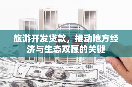 梨树县旅游开发贷款，推动地方经济与生态双赢的关键