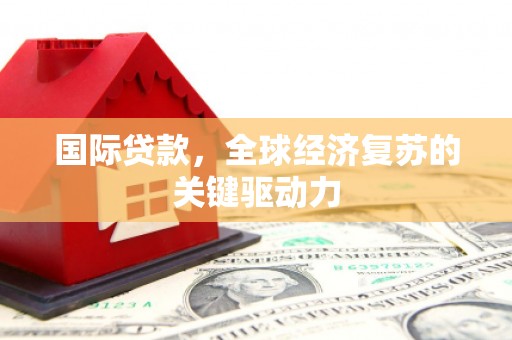 梨树县国际贷款，全球经济复苏的关键驱动力