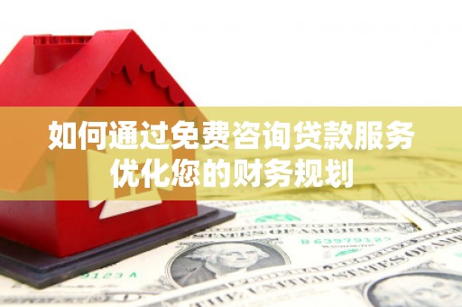 梨树县如何通过免费咨询贷款服务优化您的财务规划