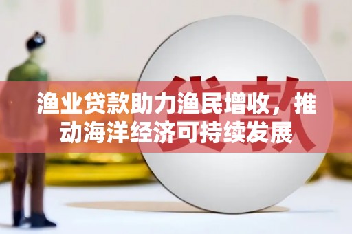 梨树县渔业贷款助力渔民增收，推动海洋经济可持续发展