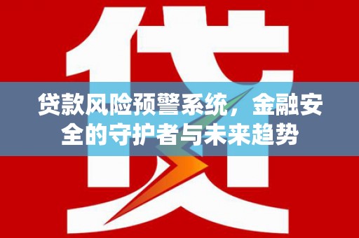 梨树县贷款风险预警系统，金融安全的守护者与未来趋势