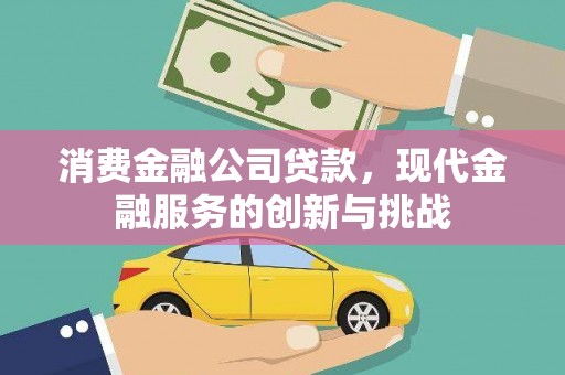 梨树县消费金融公司贷款，现代金融服务的创新与挑战